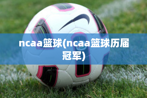 ncaa篮球(ncaa篮球历届冠军)