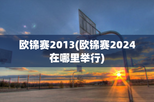 欧锦赛2013(欧锦赛2024在哪里举行)