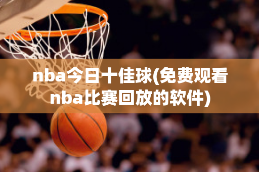 nba今日十佳球(免费观看nba比赛回放的软件)