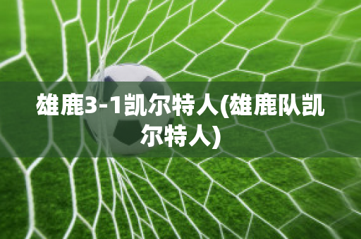 雄鹿3-1凯尔特人(雄鹿队凯尔特人)