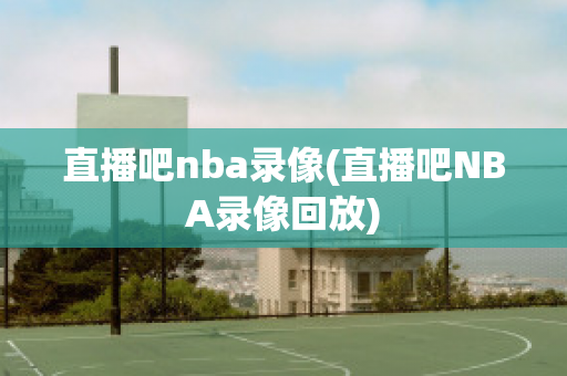 直播吧nba录像(直播吧NBA录像回放)