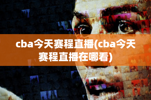 cba今天赛程直播(cba今天赛程直播在哪看)