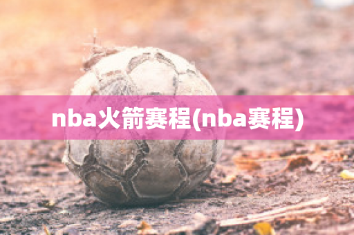 nba火箭赛程(nba赛程)