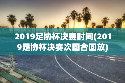 2019足协杯决赛时间(2019足协杯决赛次回合回放)