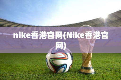 nike香港官网(Nike香港官网)