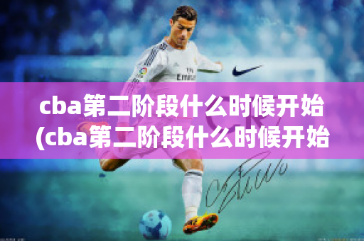 cba第二阶段什么时候开始(cba第二阶段什么时候开始打)