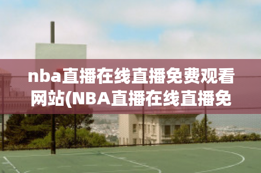 nba直播在线直播免费观看网站(NBA直播在线直播免费观看网站莫西体育直播)