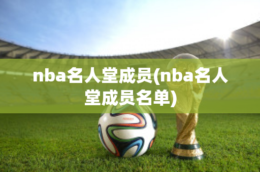 nba名人堂成员(nba名人堂成员名单)