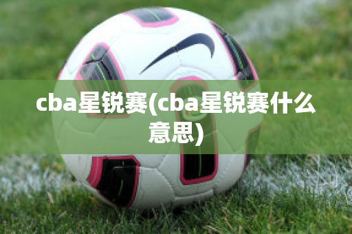 cba星锐赛(cba星锐赛什么意思)