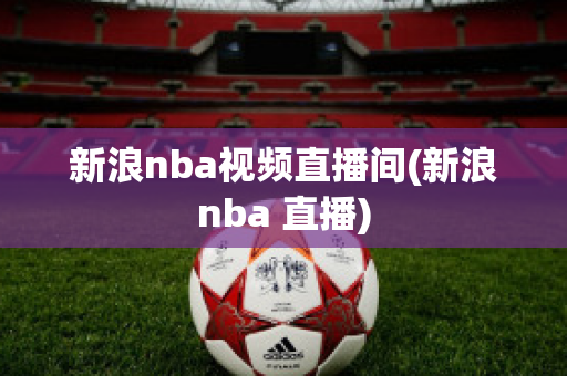 新浪nba视频直播间(新浪nba 直播)