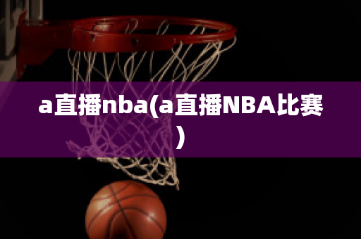 a直播nba(a直播NBA比赛)