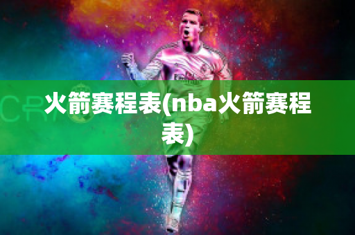 火箭赛程表(nba火箭赛程表)