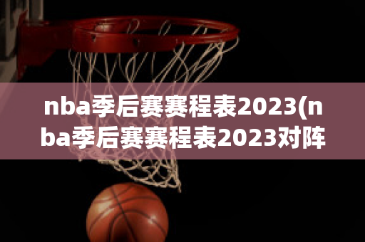 nba季后赛赛程表2023(nba季后赛赛程表2023对阵图)