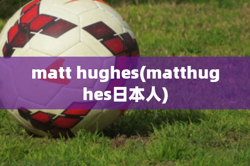 matt hughes(matthughes日本人)