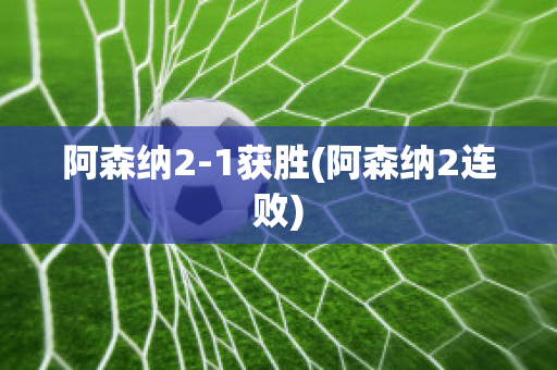 阿森纳2-1获胜(阿森纳2连败)