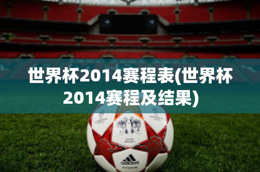 世界杯2014赛程表(世界杯2014赛程及结果)