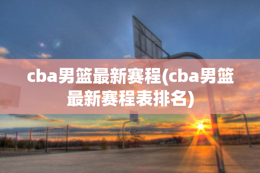 cba男篮最新赛程(cba男篮最新赛程表排名)