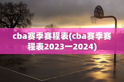 cba赛季赛程表(cba赛季赛程表2023一2024)