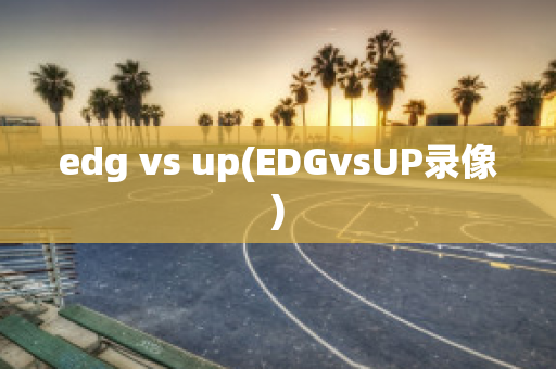 edg vs up(EDGvsUP录像)