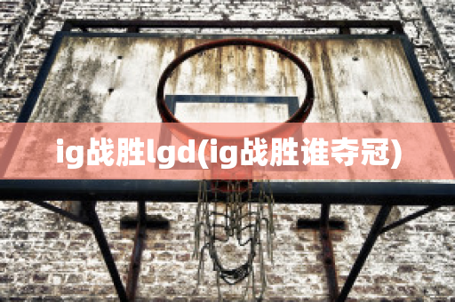 ig战胜lgd(ig战胜谁夺冠)