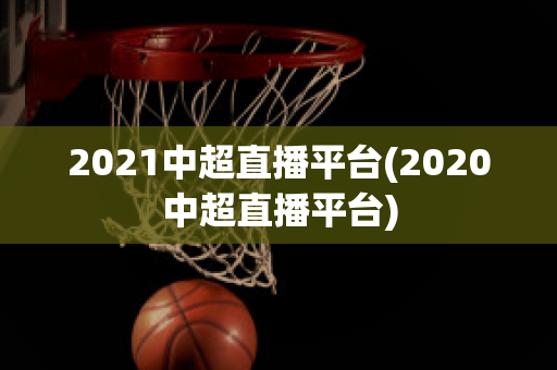 2021中超直播平台(2020中超直播平台)