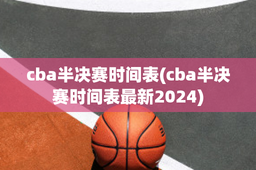 cba半决赛时间表(cba半决赛时间表最新2024)