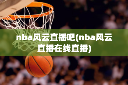 nba风云直播吧(nba风云直播在线直播)