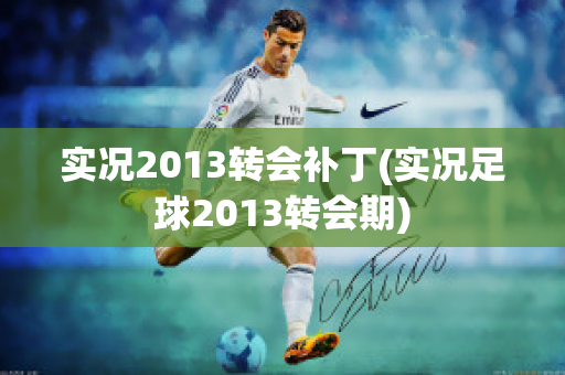 实况2013转会补丁(实况足球2013转会期)