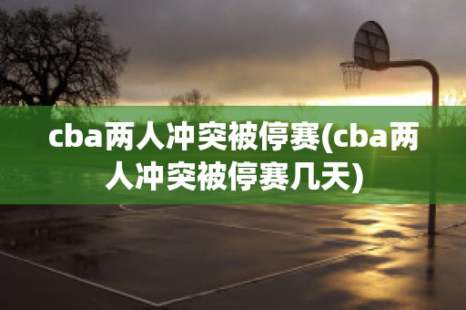 cba两人冲突被停赛(cba两人冲突被停赛几天)