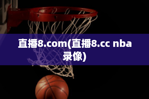 直播8.com(直播8.cc nba录像)