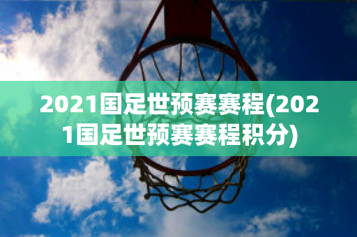 2021国足世预赛赛程(2021国足世预赛赛程积分)