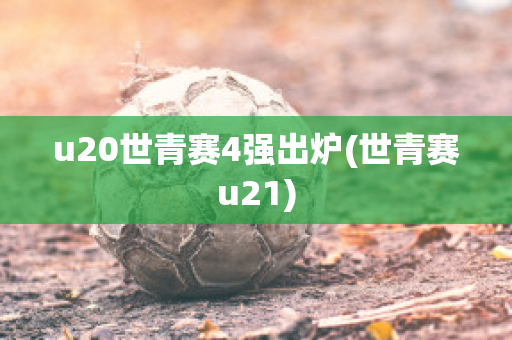 u20世青赛4强出炉(世青赛u21)