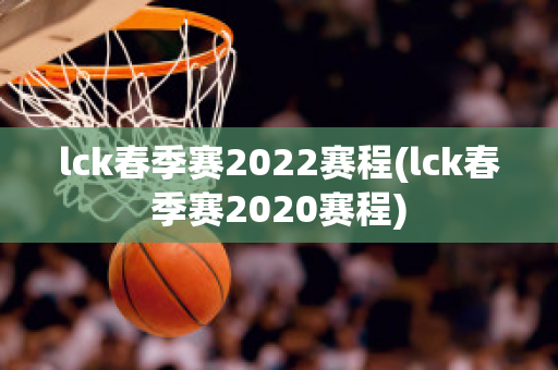 lck春季赛2022赛程(lck春季赛2020赛程)