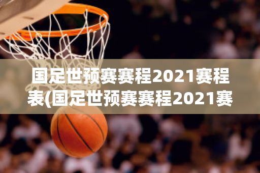 国足世预赛赛程2021赛程表(国足世预赛赛程2021赛程表积分)