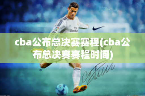 cba公布总决赛赛程(cba公布总决赛赛程时间)