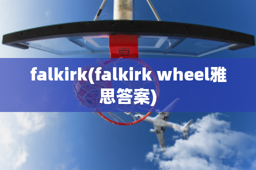 falkirk(falkirk wheel雅思答案)