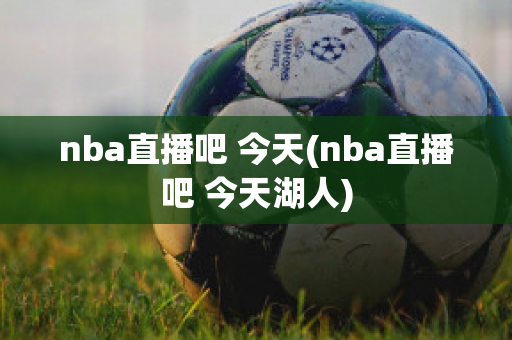 nba直播吧 今天(nba直播吧 今天湖人)