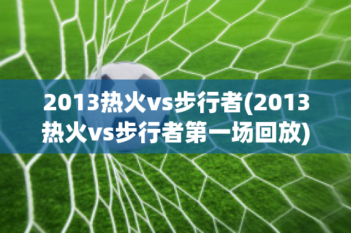 2013热火vs步行者(2013热火vs步行者第一场回放)