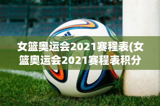 女篮奥运会2021赛程表(女篮奥运会2021赛程表积分)