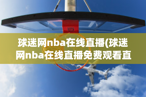 球迷网nba在线直播(球迷网nba在线直播免费观看直播高清)