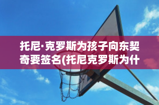 托尼·克罗斯为孩子向东契奇要签名(托尼克罗斯为什么离开拜仁)