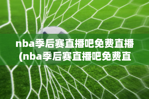 nba季后赛直播吧免费直播(nba季后赛直播吧免费直播视频)