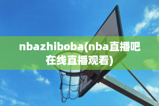 nbazhiboba(nba直播吧在线直播观看)