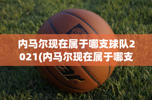 内马尔现在属于哪支球队2021(内马尔现在属于哪支球队2021世界杯)