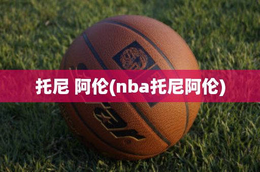 托尼 阿伦(nba托尼阿伦)