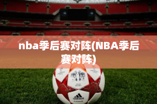 nba季后赛对阵(NBA季后赛对阵)