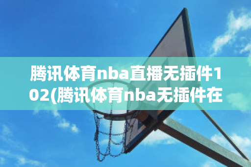 腾讯体育nba直播无插件102(腾讯体育nba无插件在线直播24)