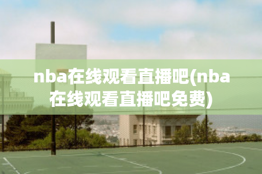 nba在线观看直播吧(nba在线观看直播吧免费)