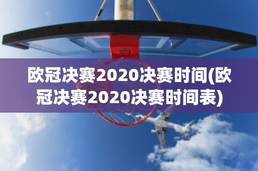 欧冠决赛2020决赛时间(欧冠决赛2020决赛时间表)