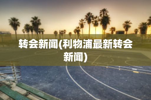 转会新闻(利物浦最新转会新闻)